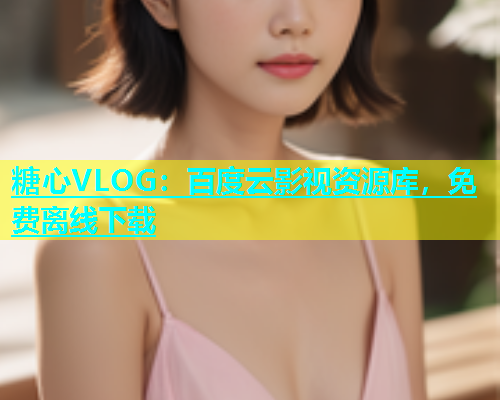糖心VLOG：百度云影视资源库，免费离线下载