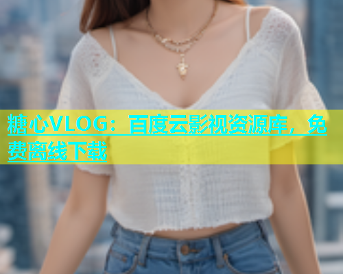 糖心VLOG：百度云影视资源库，免费离线下载