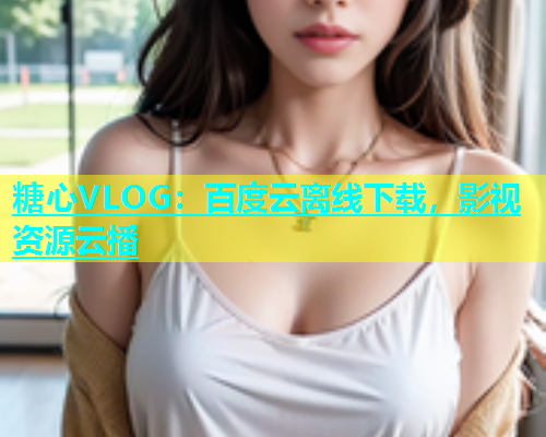 糖心VLOG：百度云离线下载，影视资源云播