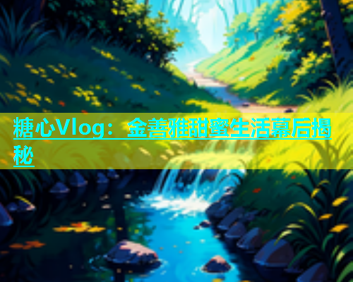 糖心Vlog：金善雅甜蜜生活幕后揭秘