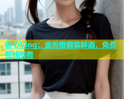 糖心Vlog：金善雅假装醉酒，免费在线观看