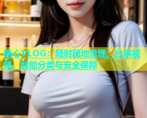 糖心VLOG：随时随地管理、分享视频，智能分类与安全保障