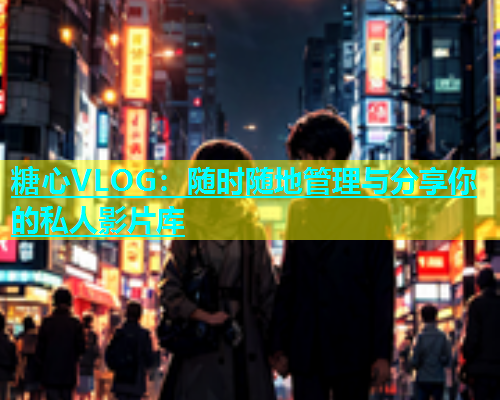 糖心VLOG：随时随地管理与分享你的私人影片库
