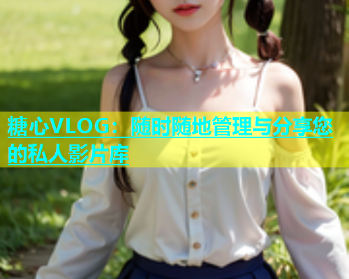 糖心VLOG：随时随地管理与分享您的私人影片库