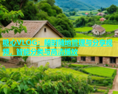 糖心VLOG：随时随地管理与分享视频，智能分类与高清播放