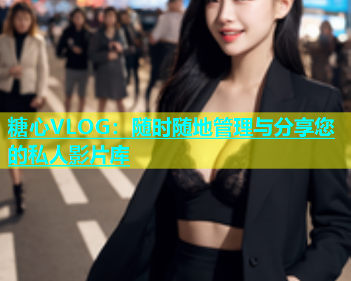 糖心VLOG：随时随地管理与分享您的私人影片库