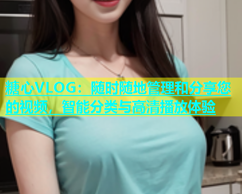 糖心VLOG：随时随地管理和分享您的视频，智能分类与高清播放体验