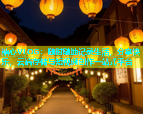 糖心VLOG：随时随地记录生活，分享快乐，云端存储与短视频创作一站式平台