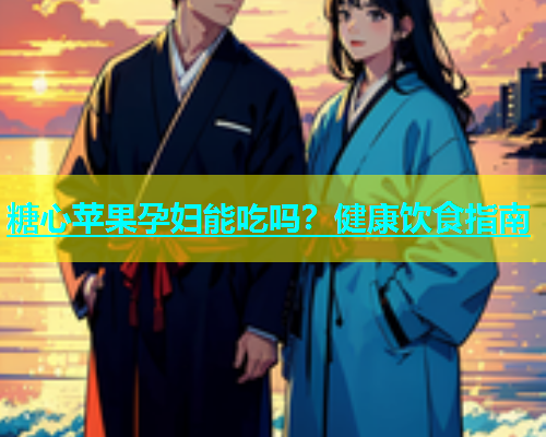 糖心苹果孕妇能吃吗？健康饮食指南