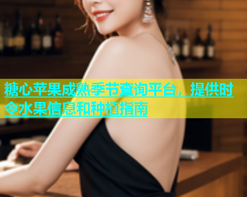 糖心苹果成熟季节查询平台，提供时令水果信息和种植指南