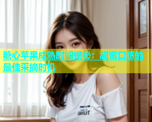 糖心苹果成熟时间揭秘：甜蜜口感的最佳采摘时机