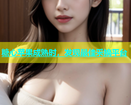 糖心苹果成熟时，发现最佳采摘平台