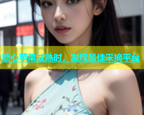 糖心苹果成熟时，发现最佳采摘平台