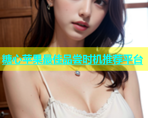 糖心苹果最佳品尝时机推荐平台