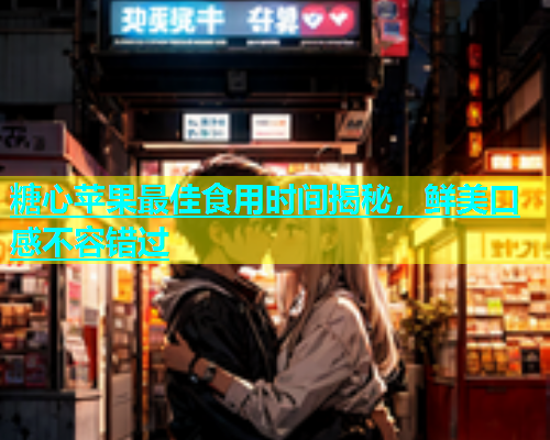 糖心苹果最佳食用时间揭秘，鲜美口感不容错过