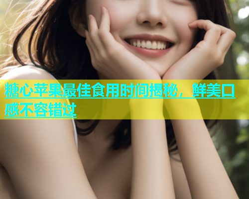 糖心苹果最佳食用时间揭秘，鲜美口感不容错过
