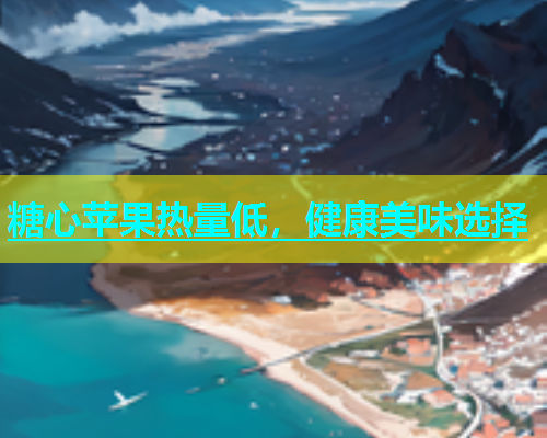 糖心苹果热量低，健康美味选择
