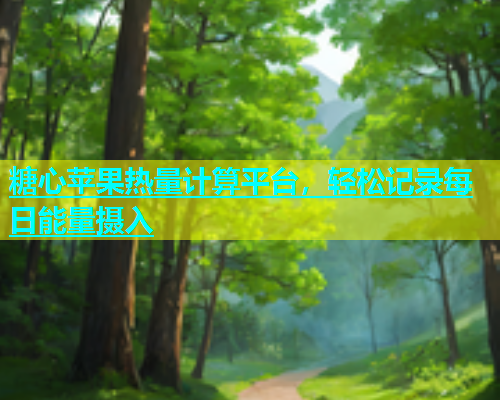 糖心苹果热量计算平台，轻松记录每日能量摄入