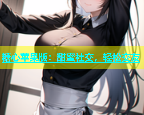 糖心苹果版：甜蜜社交，轻松交友