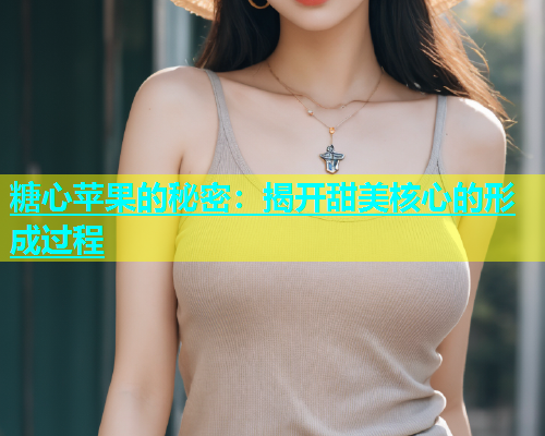 糖心苹果的秘密：揭开甜美核心的形成过程