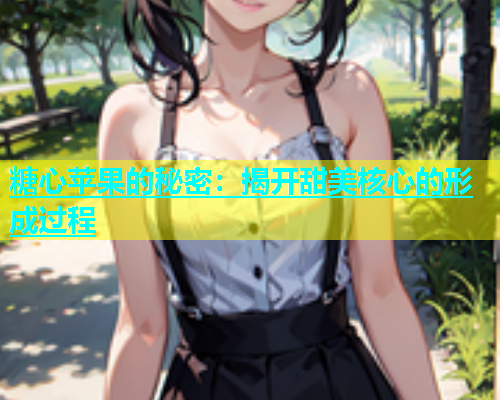 糖心苹果的秘密：揭开甜美核心的形成过程