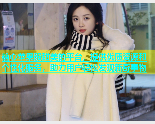 糖心苹果般甜美的平台，提供优质资源和个性化服务，助力用户轻松发现新奇事物