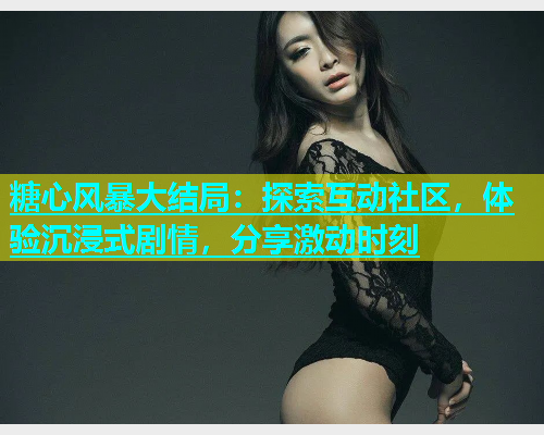 糖心风暴大结局：探索互动社区，体验沉浸式剧情，分享激动时刻