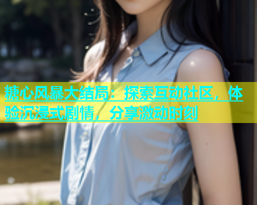 糖心风暴大结局：探索互动社区，体验沉浸式剧情，分享激动时刻