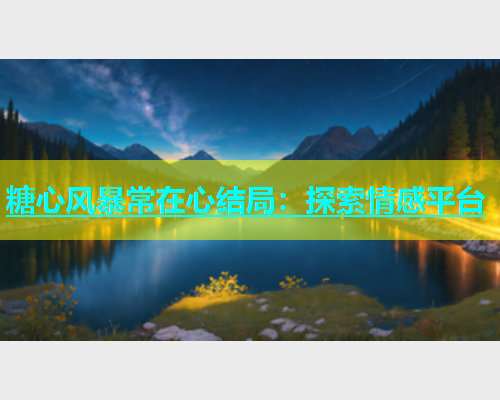 糖心风暴常在心结局：探索情感平台