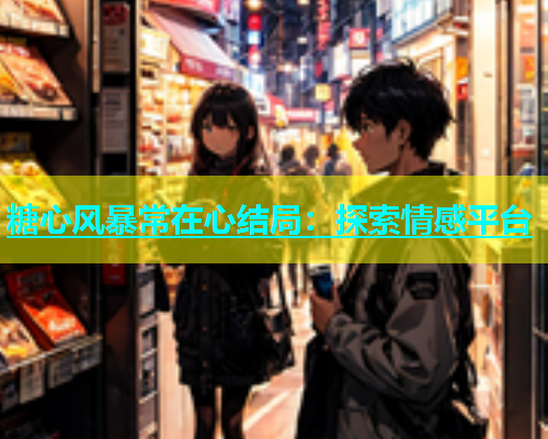 糖心风暴常在心结局：探索情感平台