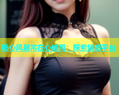 糖心风暴常在心结局：探索情感平台