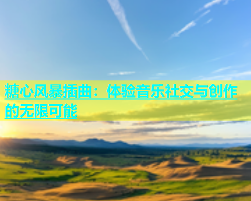 糖心风暴插曲：体验音乐社交与创作的无限可能