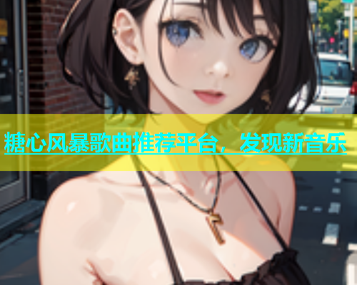 糖心风暴歌曲推荐平台，发现新音乐
