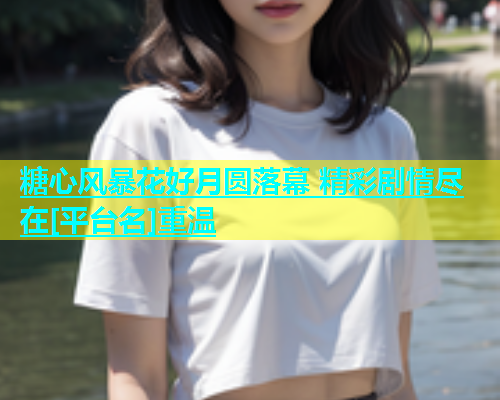 糖心风暴花好月圆落幕 精彩剧情尽在[平台名]重温