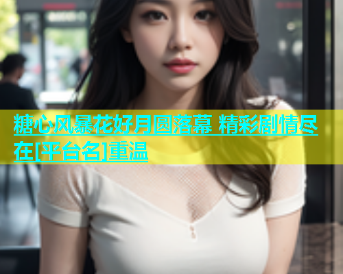 糖心风暴花好月圆落幕 精彩剧情尽在[平台名]重温