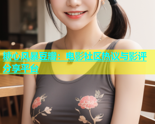 糖心风暴豆瓣：电影社区热议与影评分享平台