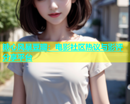 糖心风暴豆瓣：电影社区热议与影评分享平台