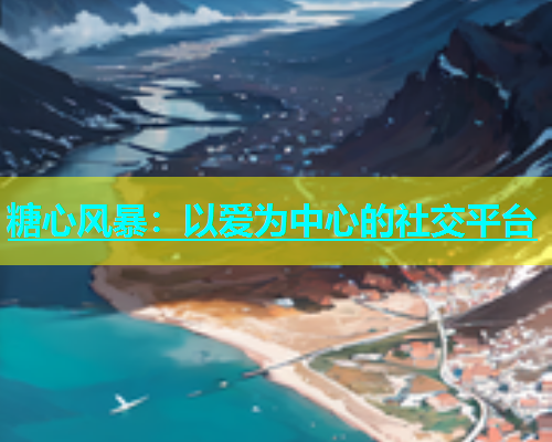 糖心风暴：以爱为中心的社交平台