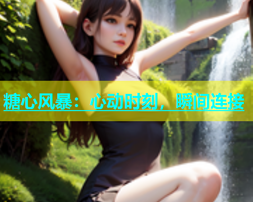 糖心风暴：心动时刻，瞬间连接