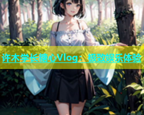 许木学长糖心Vlog：极致娱乐体验