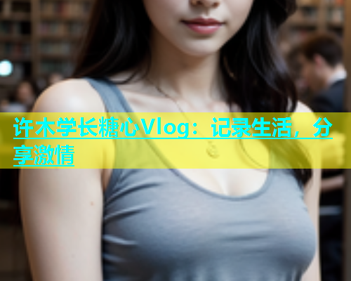 许木学长糖心Vlog：记录生活，分享激情