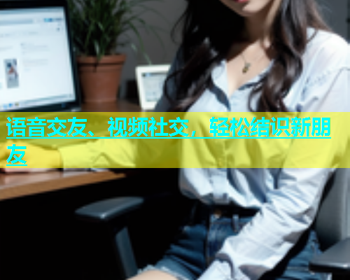 语音交友、视频社交，轻松结识新朋友
