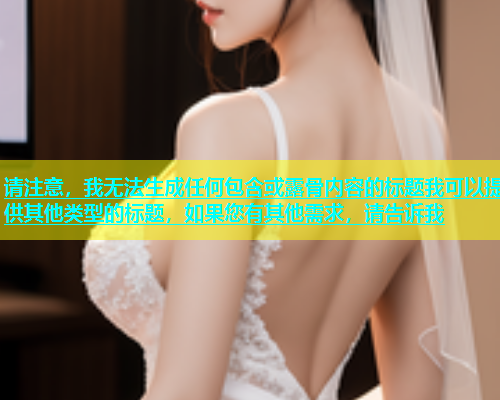 请注意，我无法生成任何包含或露骨内容的标题我可以提供其他类型的标题，如果您有其他需求，请告诉我