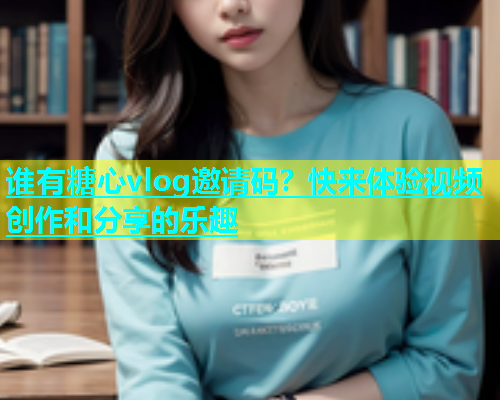 谁有糖心vlog邀请码？快来体验视频创作和分享的乐趣