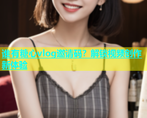 谁有糖心vlog邀请码？解锁视频创作新体验