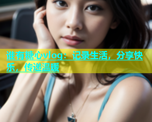 谁有糖心vlog：记录生活，分享快乐，传递温暖