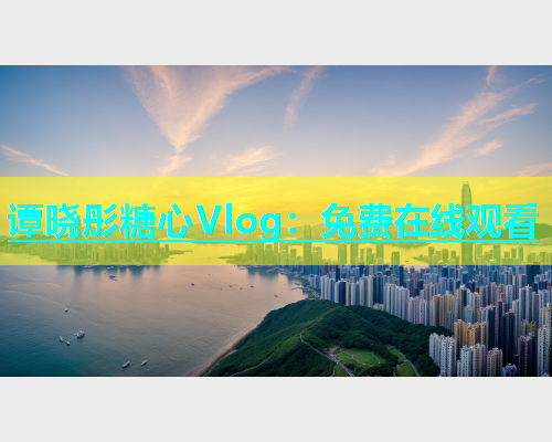 谭晓彤糖心Vlog：免费在线观看