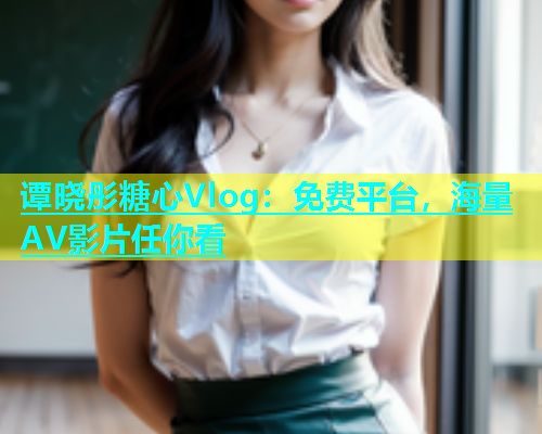 谭晓彤糖心Vlog：免费平台，海量AV影片任你看
