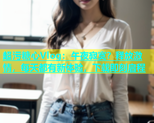 超污糖心Vlog：午夜寂寞？释放激情，每天都有新体验，下载即刻启程