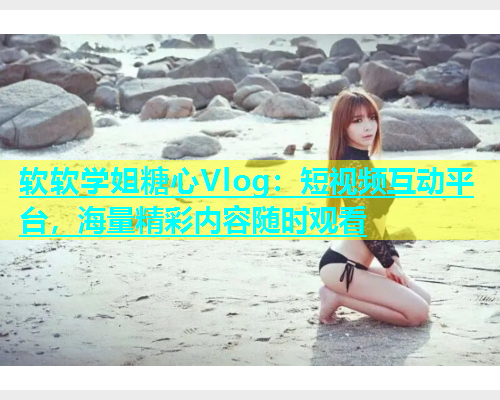 软软学姐糖心Vlog：短视频互动平台，海量精彩内容随时观看